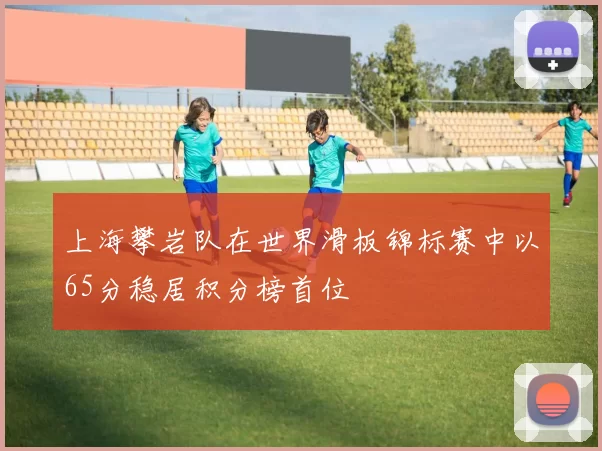 上海攀岩队在世界滑板锦标赛中以65分稳居积分榜首位