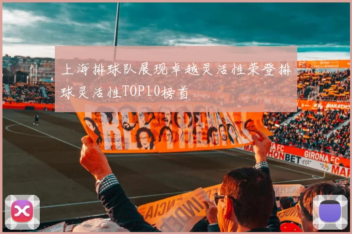 上海排球队展现卓越灵活性荣登排球灵活性TOP10榜首