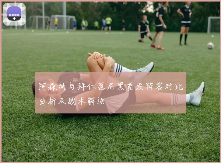 阿森纳与拜仁慕尼黑首发阵容对比分析及战术解读