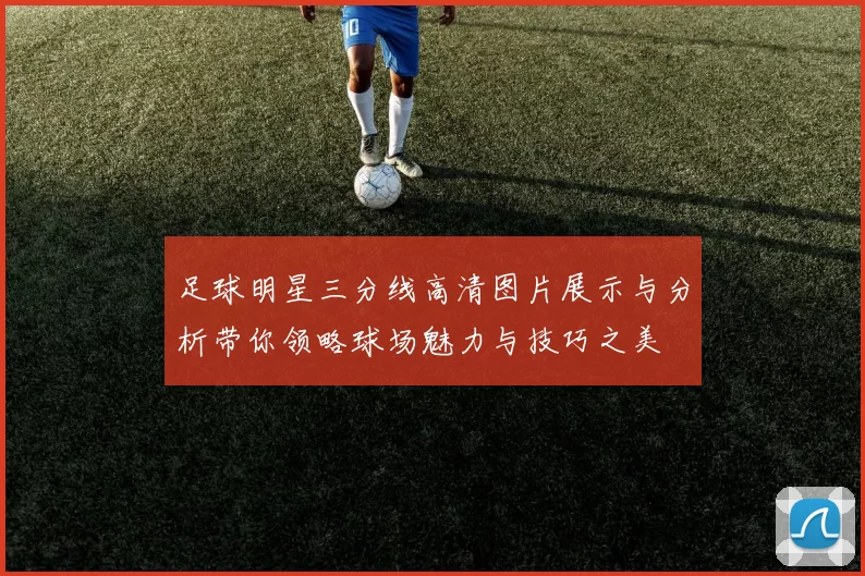 足球明星三分线高清图片展示与分析带你领略球场魅力与技巧之美