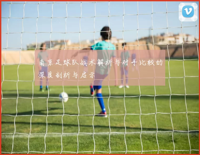 南京足球队战术解析与对手比较的深度剖析与启示
