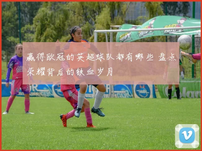 赢得欧冠的英超球队都有哪些 盘点荣耀背后的铁血岁月