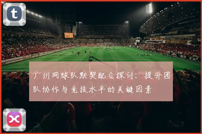 广州网球队默契配合探讨：提升团队协作与竞技水平的关键因素