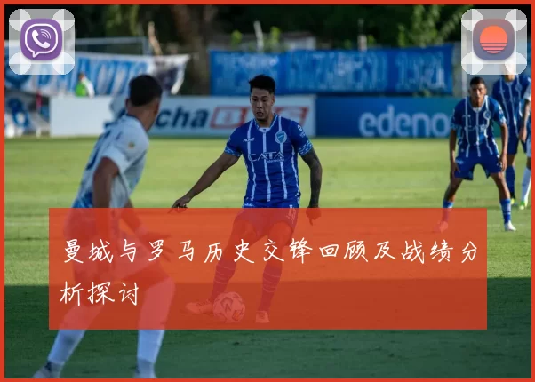 曼城与罗马历史交锋回顾及战绩分析探讨