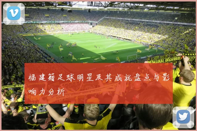 福建籍足球明星及其成就盘点与影响力分析
