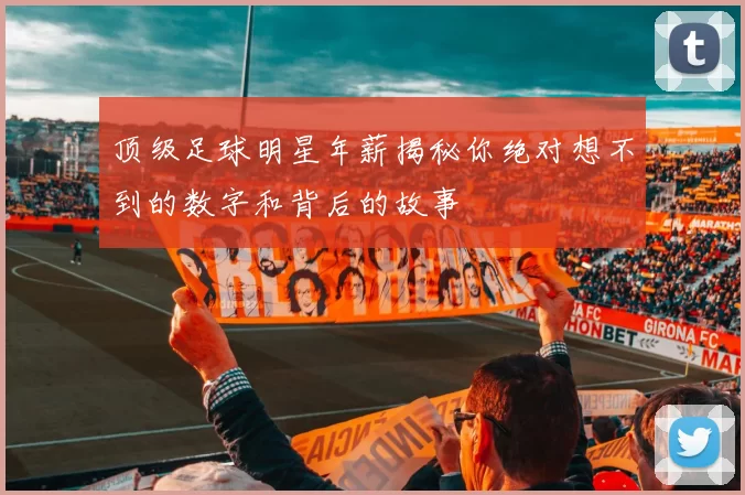 顶级足球明星年薪揭秘你绝对想不到的数字和背后的故事