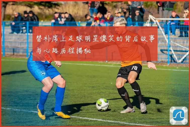 替补席上足球明星傻笑的背后故事与心路历程揭秘