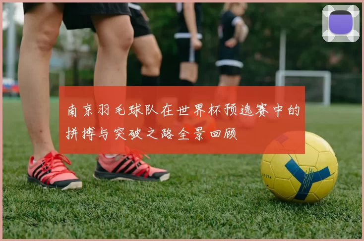 南京羽毛球队在世界杯预选赛中的拼搏与突破之路全景回顾