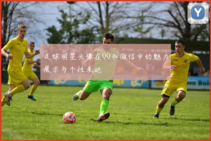 足球明星头像在QQ和微信中的魅力展示与个性表达