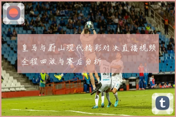 皇马与蔚山现代精彩对决直播视频全程回放与赛后分析