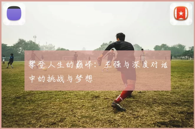 攀登人生的巅峰：王强与深度对话中的挑战与梦想