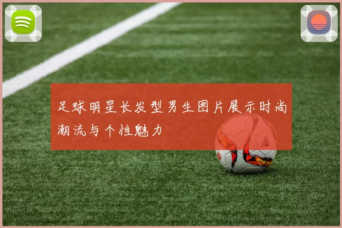 足球明星长发型男生图片展示时尚潮流与个性魅力