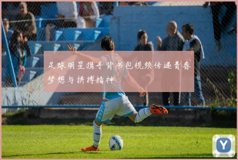 足球明星携手背书包视频传递青春梦想与拼搏精神