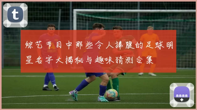 综艺节目中那些令人捧腹的足球明星名字大揭秘与趣味猜测合集