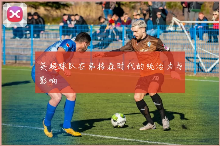 英超球队在弗格森时代的统治力与影响