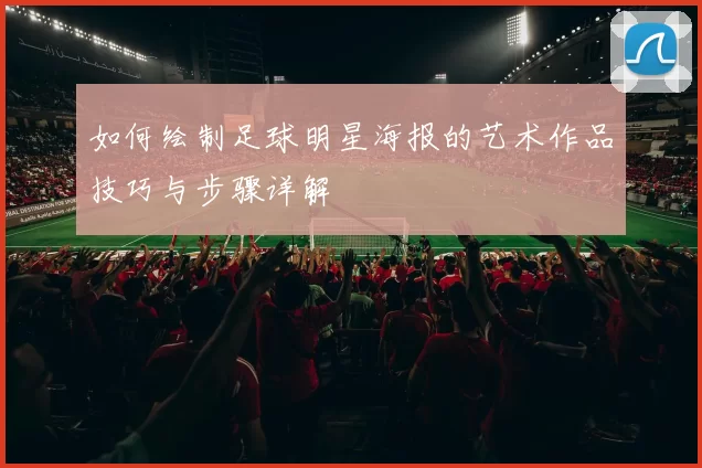 如何绘制足球明星海报的艺术作品技巧与步骤详解