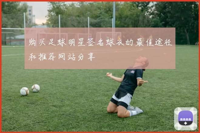 购买足球明星签名球衣的最佳途径和推荐网站分享