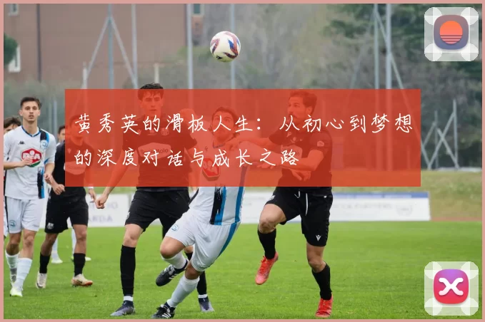 黄秀英的滑板人生：从初心到梦想的深度对话与成长之路