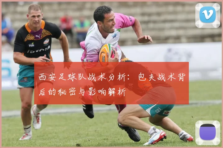 西安足球队战术分析：包夹战术背后的秘密与影响解析