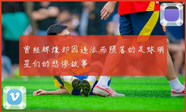 曾经辉煌却因违法而陨落的足球明星们的悲惨故事