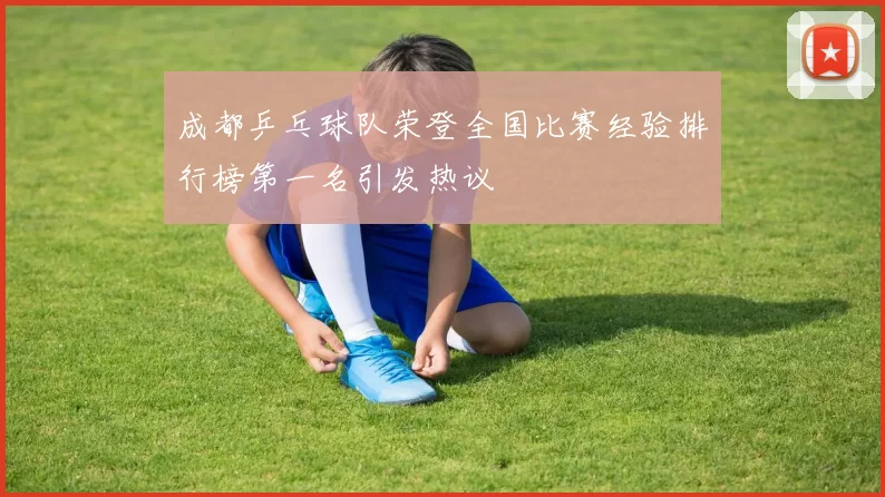 成都乒乓球队荣登全国比赛经验排行榜第一名引发热议