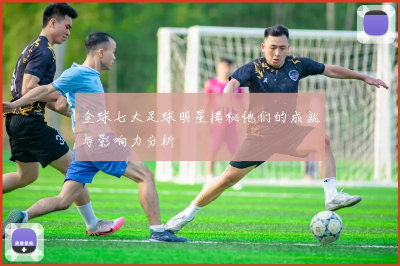 全球七大足球明星揭秘他们的成就与影响力分析
