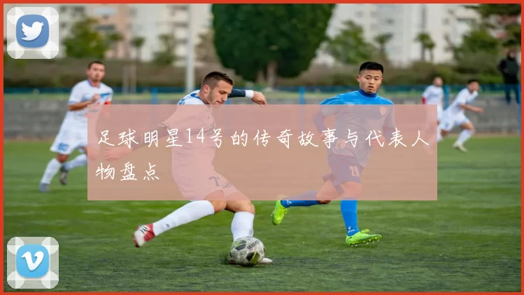 足球明星14号的传奇故事与代表人物盘点