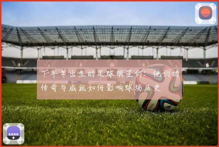下半年出生的足球明星们：他们的传奇与成就如何影响球场历史
