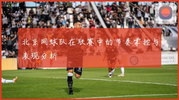 北京网球队在联赛中的节奏掌控与表现分析