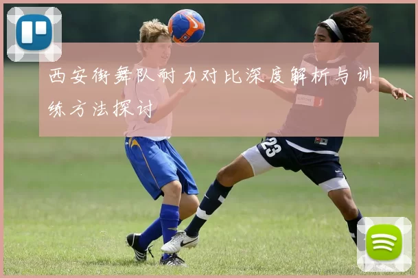 西安街舞队耐力对比深度解析与训练方法探讨