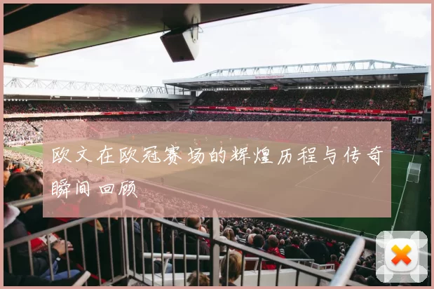欧文在欧冠赛场的辉煌历程与传奇瞬间回顾