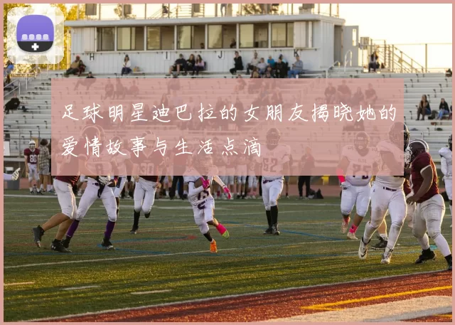 足球明星迪巴拉的女朋友揭晓她的爱情故事与生活点滴