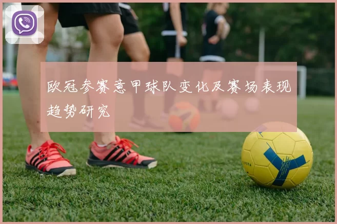 欧冠参赛意甲球队变化及赛场表现趋势研究