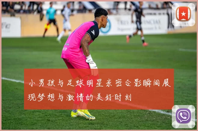 小男孩与足球明星亲密合影瞬间展现梦想与激情的美好时刻