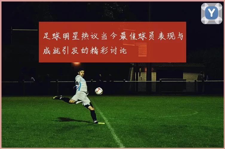 足球明星热议当今最佳球员表现与成就引发的精彩讨论