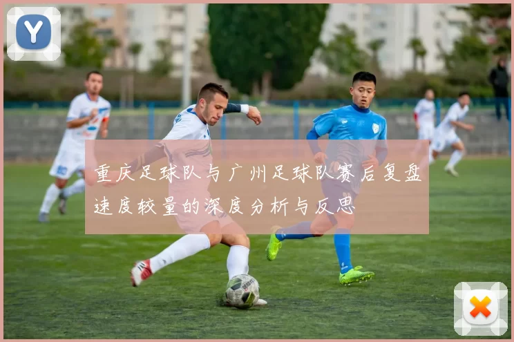 重庆足球队与广州足球队赛后复盘速度较量的深度分析与反思