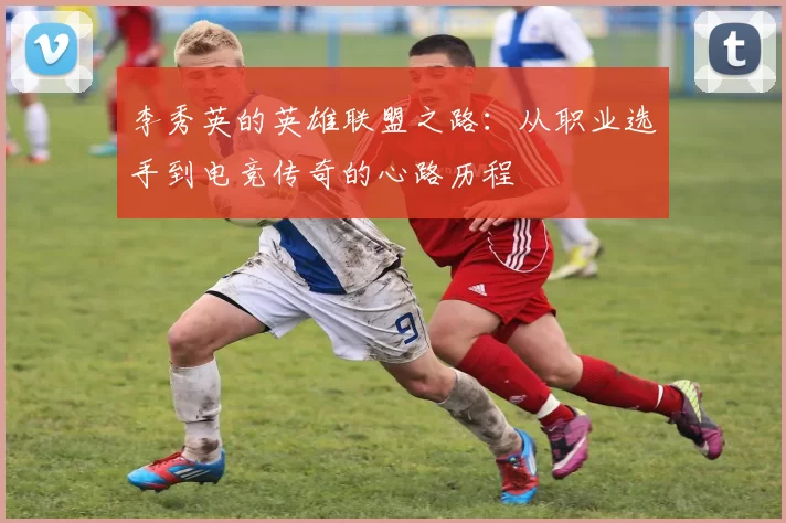 李秀英的英雄联盟之路：从职业选手到电竞传奇的心路历程