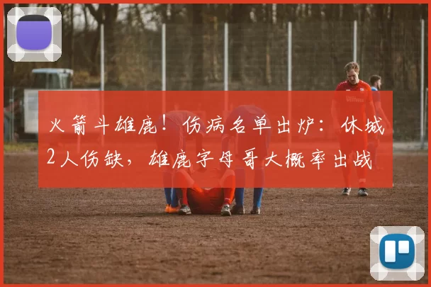 火箭斗雄鹿！伤病名单出炉：休城2人伤缺，雄鹿字母哥大概率出战
