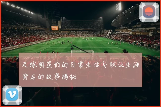 足球明星们的日常生活与职业生涯背后的故事揭秘