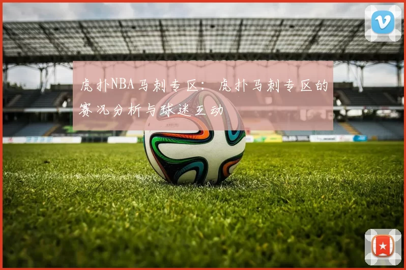 虎扑NBA马刺专区：虎扑马刺专区的赛况分析与球迷互动