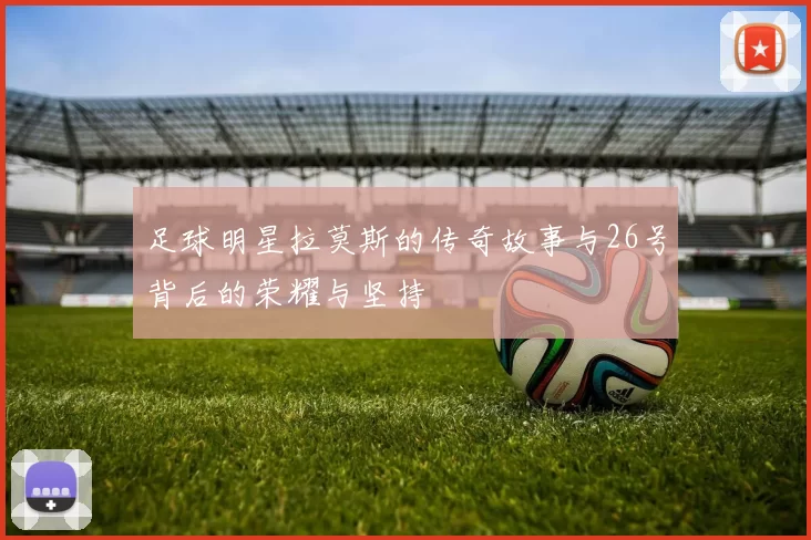 足球明星拉莫斯的传奇故事与26号背后的荣耀与坚持