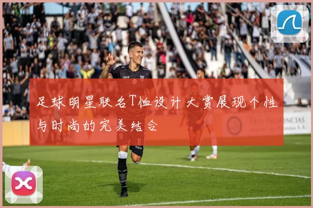 足球明星联名T恤设计大赏展现个性与时尚的完美结合