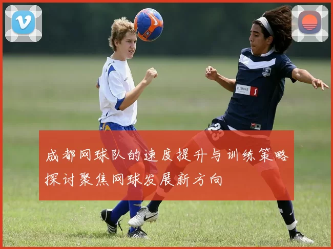 成都网球队的速度提升与训练策略探讨聚焦网球发展新方向