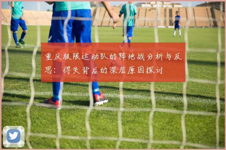 重庆极限运动队的阵地战分析与反思：得失背后的深层原因探讨