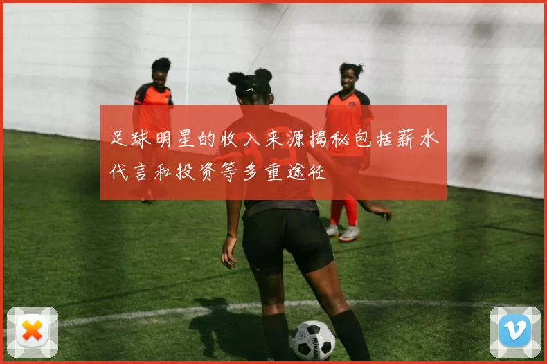 足球明星的收入来源揭秘包括薪水代言和投资等多重途径