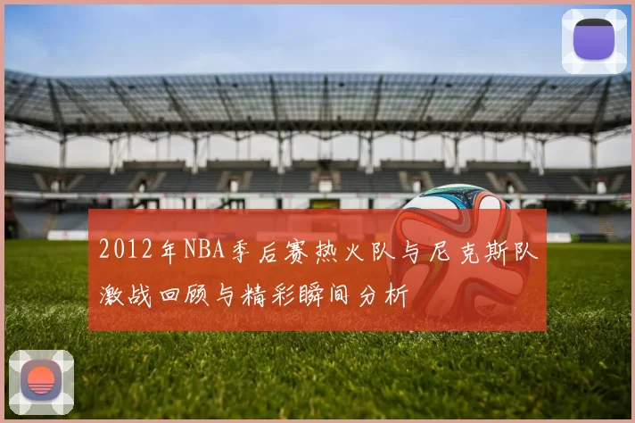 2012年NBA季后赛热火队与尼克斯队激战回顾与精彩瞬间分析