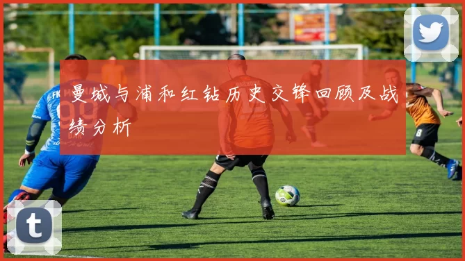 曼城与浦和红钻历史交锋回顾及战绩分析