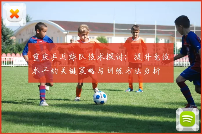 重庆乒乓球队技术探讨：提升竞技水平的关键策略与训练方法分析