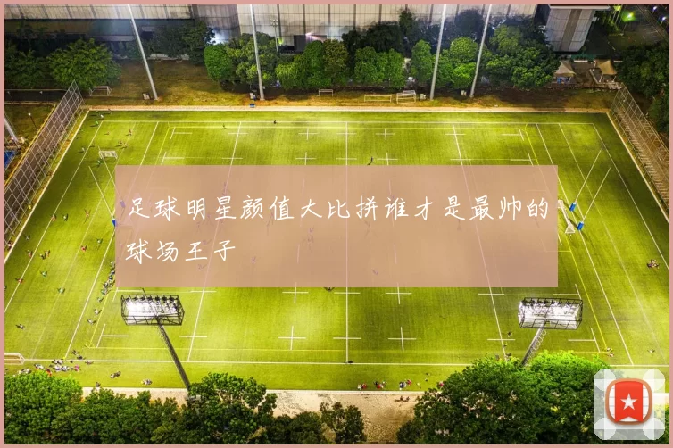 足球明星颜值大比拼谁才是最帅的球场王子