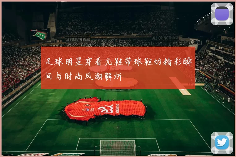 足球明星穿着无鞋带球鞋的精彩瞬间与时尚风潮解析